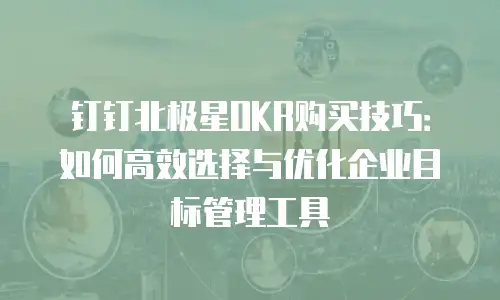钉钉北极星OKR购买技巧：如何高效选择与优化企业目标管理工具