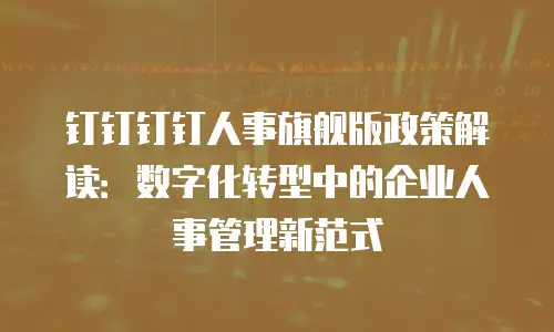 钉钉钉钉人事旗舰版政策解读：数字化转型中的企业人事管理新范式