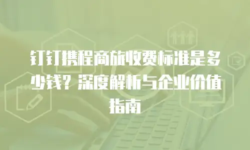 钉钉携程商旅收费标准是多少钱？深度解析与企业价值指南