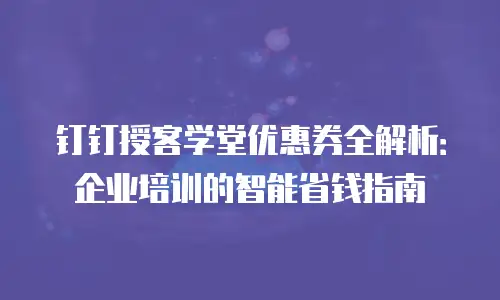 钉钉授客学堂优惠券全解析：企业培训的智能省钱指南
