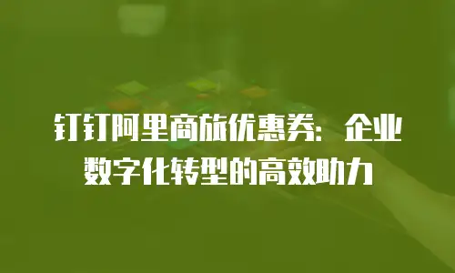 钉钉阿里商旅优惠券：企业数字化转型的高效助力