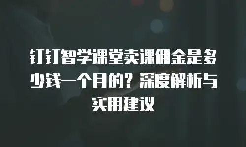 钉钉智学课堂卖课佣金是多少钱一个月的？深度解析与实用建议