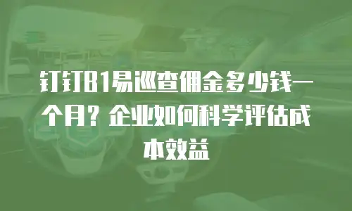 钉钉B1易巡查佣金多少钱一个月？企业如何科学评估成本效益