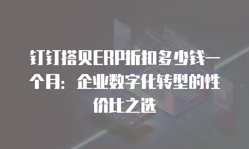 钉钉搭贝ERP折扣多少钱一个月：企业数字化转型的性价比之选