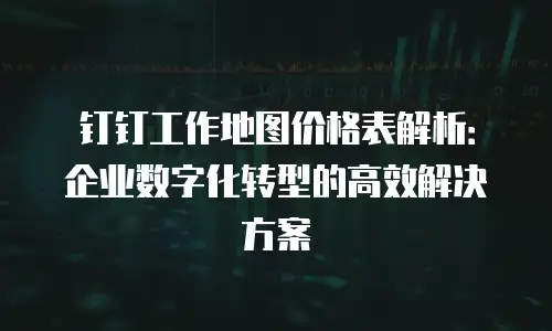 钉钉工作地图价格表解析：企业数字化转型的高效解决方案