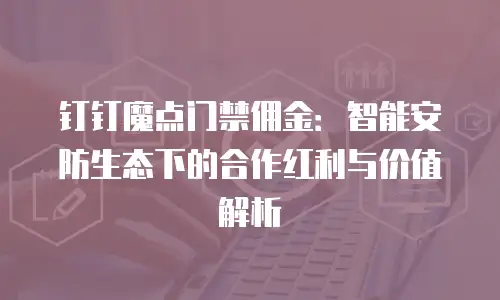 钉钉魔点门禁佣金：智能安防生态下的合作红利与价值解析