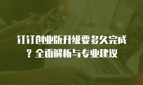 钉钉创业版升级要多久完成？全面解析与专业建议