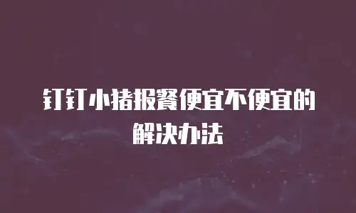钉钉小猪报餐便宜不便宜的解决办法