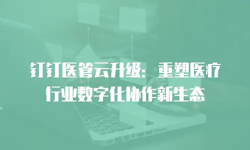 钉钉医管云升级：重塑医疗行业数字化协作新生态