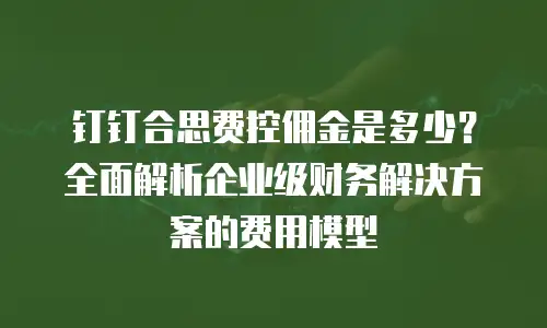 钉钉合思费控佣金是多少？全面解析企业级财务解决方案的费用模型