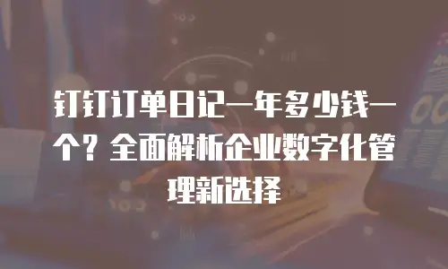 钉钉订单日记一年多少钱一个？全面解析企业数字化管理新选择