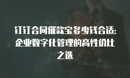 钉钉合同催款宝多少钱合适：企业数字化管理的高性价比之选