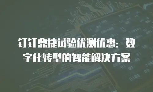 钉钉鼎捷试验优测优惠：数字化转型的智能解决方案