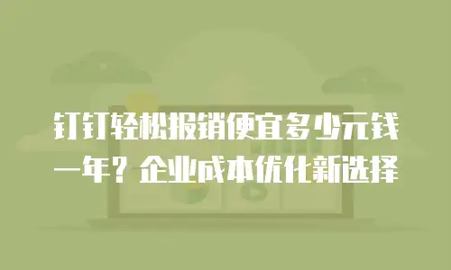 钉钉轻松报销便宜多少元钱一年？企业成本优化新选择