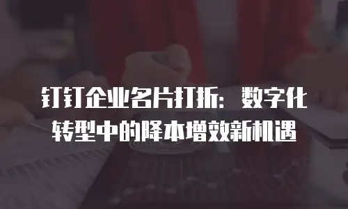 钉钉企业名片打折：数字化转型中的降本增效新机遇
