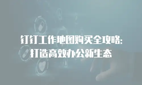 钉钉工作地图购买全攻略：打造高效办公新生态