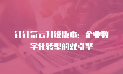 钉钉氚云升级版本：企业数字化转型的双引擎