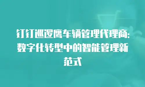 钉钉巡逻鹰车辆管理代理商：数字化转型中的智能管理新范式