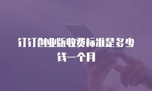 钉钉创业版收费标准是多少钱一个月