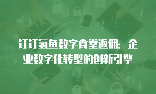 钉钉氢鱼数字食堂返佣：企业数字化转型的创新引擎