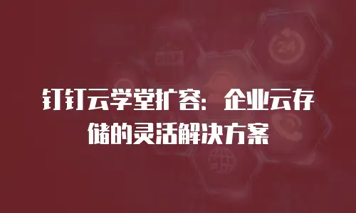 钉钉云学堂扩容：企业云存储的灵活解决方案