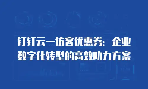 钉钉云一访客优惠券：企业数字化转型的高效助力方案