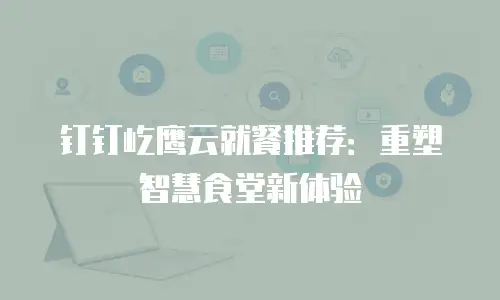 钉钉屹鹰云就餐推荐：重塑智慧食堂新体验