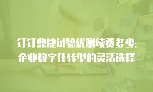 钉钉鼎捷试验优测续费多少：企业数字化转型的灵活选择