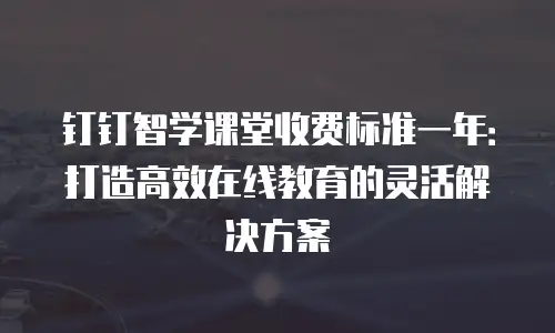 钉钉智学课堂收费标准一年：打造高效在线教育的灵活解决方案