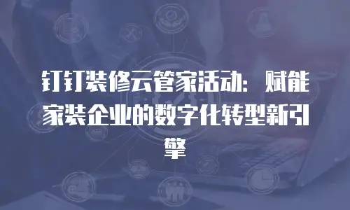 钉钉装修云管家活动：赋能家装企业的数字化转型新引擎
