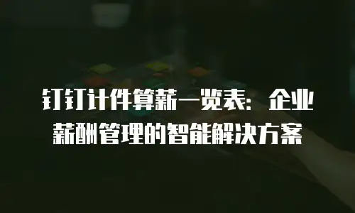 钉钉计件算薪一览表：企业薪酬管理的智能解决方案