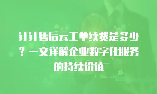 钉钉售后云工单续费是多少？一文详解企业数字化服务的持续价值