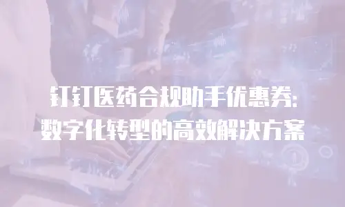 钉钉医药合规助手优惠券：数字化转型的高效解决方案