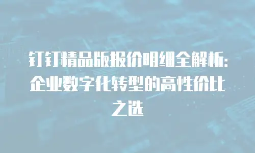 钉钉精品版报价明细全解析：企业数字化转型的高性价比之选