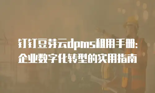钉钉豆芽云dpms租用手册：企业数字化转型的实用指南