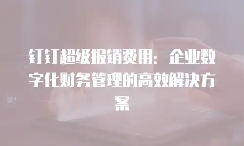 钉钉超级报销费用：企业数字化财务管理的高效解决方案