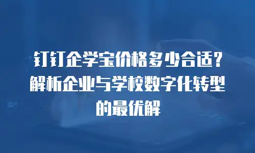 钉钉企学宝价格多少合适？解析企业与学校数字化转型的最优解
