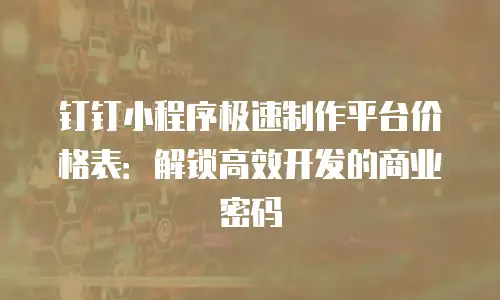 钉钉小程序极速制作平台价格表：解锁高效开发的商业密码