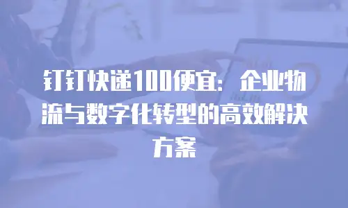 钉钉快递100便宜：企业物流与数字化转型的高效解决方案