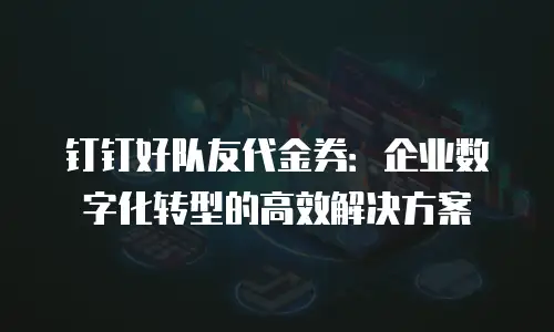 钉钉好队友代金券：企业数字化转型的高效解决方案