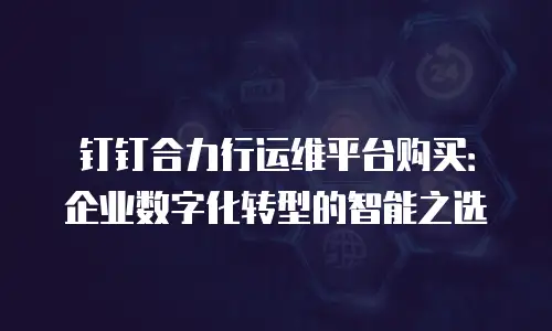 钉钉合力行运维平台购买：企业数字化转型的智能之选
