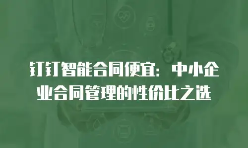 钉钉智能合同便宜：中小企业合同管理的性价比之选