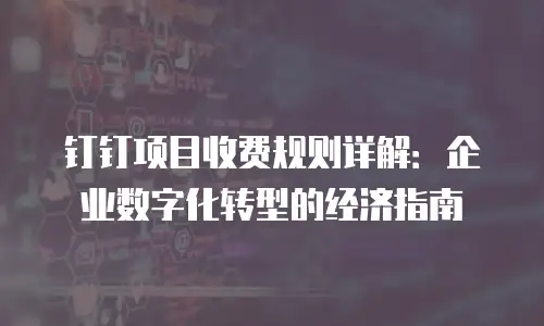 钉钉项目收费规则详解：企业数字化转型的经济指南