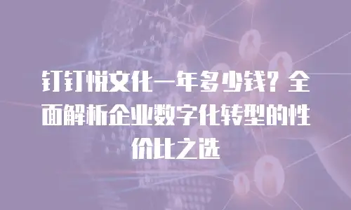 钉钉悦文化一年多少钱？全面解析企业数字化转型的性价比之选