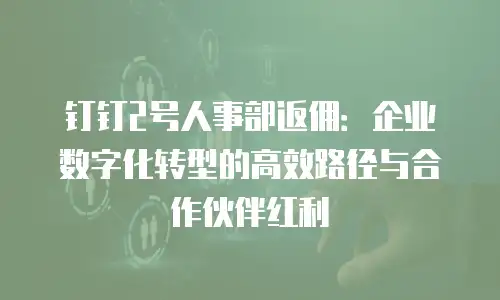 钉钉2号人事部返佣：企业数字化转型的高效路径与合作伙伴红利