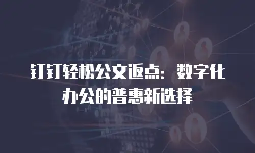 钉钉轻松公文返点：数字化办公的普惠新选择