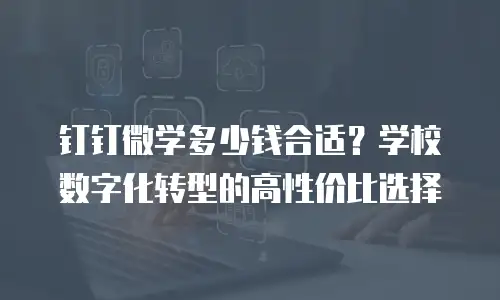 钉钉微学多少钱合适？学校数字化转型的高性价比选择