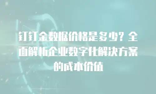 钉钉金数据价格是多少？全面解析企业数字化解决方案的成本价值