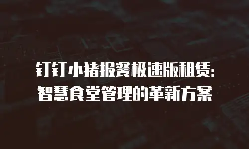 钉钉小猪报餐极速版租赁：智慧食堂管理的革新方案