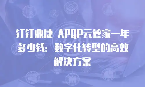 钉钉鼎捷 APQP云管家一年多少钱：数字化转型的高效解决方案